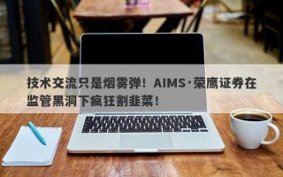 技术交流只是烟雾弹！AIMS·荣鹰证券在监管黑洞下疯狂割韭菜！