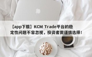 【app下载】KCM Trade平台的稳定性问题不容忽视，投资者需谨慎选择！