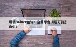 跟单Gainer盖诺？这些平台问题可能影响你！