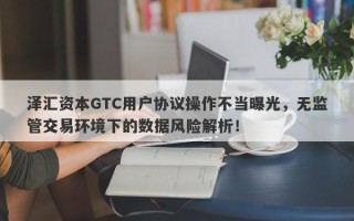 泽汇资本GTC用户协议操作不当曝光，无监管交易环境下的数据风险解析！