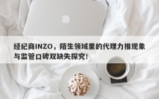 经纪商INZO，陌生领域里的代理力推现象与监管口碑双缺失探究！