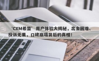 ‘CXM希盟’用户体验大揭秘，出金困难、投诉无果，口碑崩塌背后的真相！