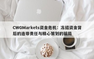 CWGMarkets资金危机：冻结资金背后的连带责任与精心策划的骗局