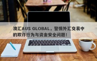 澳汇AUS GLOBAL，警惕外汇交易中的欺诈行为与资金安全问题！