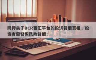 网传关于BCR百汇平台的投诉背后真相，投资者需警惕风险背后！