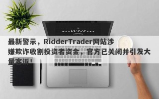 最新警示，RidderTrader网站涉嫌欺诈收割投资者资金，官方已关闭并引发大量客诉！