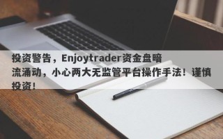 投资警告，Enjoytrader资金盘暗流涌动，小心两大无监管平台操作手法！谨慎投资！