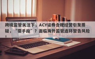 跨境监管关注下，ACY证券合规经营引发质疑，“耍手段”？面临海外监管连环警告风险！