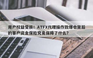 用户权益受损！ATFX代理操作致爆仓背后的客户资金保险究竟保障了什么？