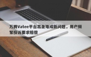 万腾Vatee平台出金难成新问题，用户频繁投诉要求赔偿