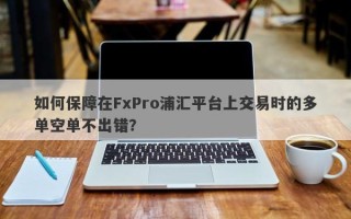 如何保障在FxPro浦汇平台上交易时的多单空单不出错？