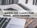 【最新曝光】KCM Trade外汇平台被投诉频繁，如何评价其服务质量？