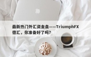 最新热门外汇资金盘——TriumphFX德汇，你准备好了吗？