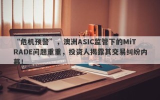 “危机预警”，澳洲ASIC监管下的MiTRADE问题重重，投资人揭露其交易纠纷内幕！