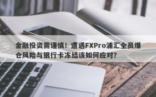 金融投资需谨慎！遭遇FXPro浦汇全员爆仓风险与银行卡冻结该如何应对？