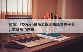 警惕：FXOpen幕后老板涉嫌经营黑平台，监管部门严查