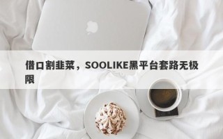 借口割韭菜，SOOLIKE黑平台套路无极限