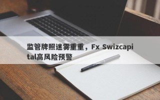 监管牌照迷雾重重，Fx Swizcapital高风险预警