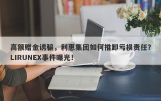 高额赠金诱骗，利惠集团如何推卸亏损责任？LIRUNEX事件曝光！