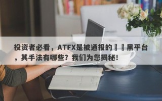 投资者必看，ATFX是被通报的詐騙黑平台，其手法有哪些？我们为您揭秘！