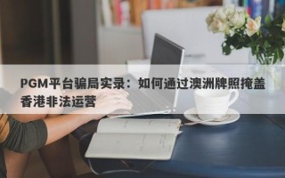 PGM平台骗局实录：如何通过澳洲牌照掩盖香港非法运营