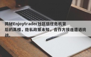 揭秘Enjoytrader社区信任危机背后的真相，隐私政策未知，合作方接连遭遇挑战。