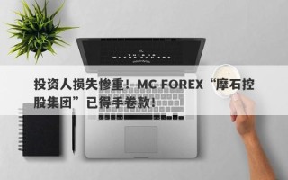 投资人损失惨重！MC FOREX“摩石控股集团”已得手卷款！