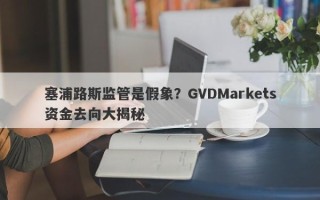 塞浦路斯监管是假象？GVDMarkets资金去向大揭秘