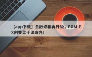 【app下载】金融诈骗再升级，PGM FX割韭菜手法曝光！