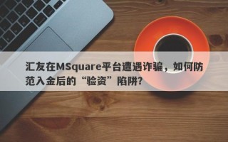 汇友在MSquare平台遭遇诈骗，如何防范入金后的“验资”陷阱？