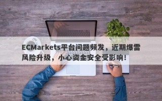 ECMarkets平台问题频发，近期爆雷风险升级，小心资金安全受影响！