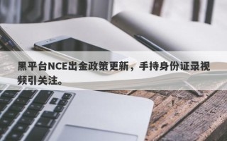 黑平台NCE出金政策更新，手持身份证录视频引关注。