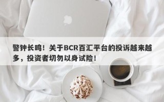 警钟长鸣！关于BCR百汇平台的投诉越来越多，投资者切勿以身试险！