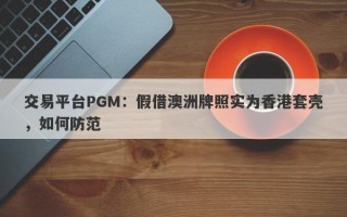 交易平台PGM：假借澳洲牌照实为香港套壳，如何防范