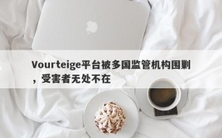 Vourteige平台被多国监管机构围剿，受害者无处不在