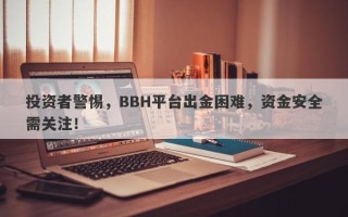 投资者警惕，BBH平台出金困难，资金安全需关注！