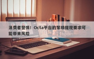 消费者警惕！Octa平台的繁琐提现要求可能带来风险