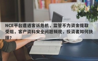 NCE平台遭遇客诉危机，监管不力资金提取受阻，客户资料安全问题频现，投资者如何抉择？