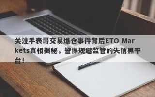 关注手表哥交易爆仓事件背后ETO Markets真相揭秘，警惕规避监管的失信黑平台！