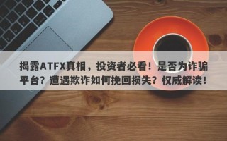 揭露ATFX真相，投资者必看！是否为诈骗平台？遭遇欺诈如何挽回损失？权威解读！