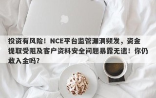 投资有风险！NCE平台监管漏洞频发，资金提取受阻及客户资料安全问题暴露无遗！你仍敢入金吗？