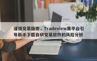 谨慎交易指南，Tradeview黑平台引导新手下载自研交易软件的风险分析