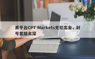 黑平台CPT Markets克扣出金，封号套路太深