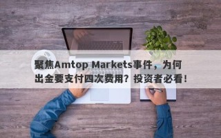 聚焦Amtop Markets事件，为何出金要支付四次费用？投资者必看！