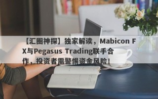 【汇圈神探】独家解读，Mabicon FX与Pegasus Trading联手合作，投资者需警惕资金风险！