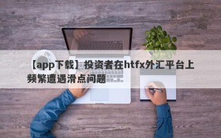 【app下载】投资者在htfx外汇平台上频繁遭遇滑点问题