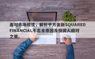 面对市场担忧，解析平方金融SQUAREDFINANCIAL不出金原因及投资人应对之策。