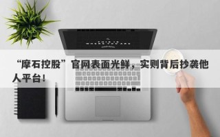 “摩石控股”官网表面光鲜，实则背后抄袭他人平台！