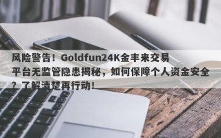 风险警告！Goldfun24K金丰来交易平台无监管隐患揭秘，如何保障个人资金安全？了解清楚再行动！