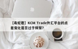 【毒蛇君】KCM Trade外汇平台的点差变化是否过于频繁？